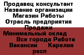 Продавец-консультант › Название организации ­ Магазин Работы › Отрасль предприятия ­ Продажи › Минимальный оклад ­ 27 000 - Все города Работа » Вакансии   . Карелия респ.